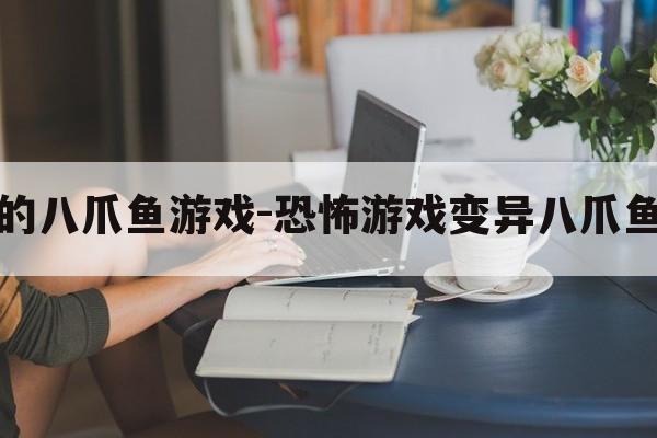 变异的八爪鱼游戏-恐怖游戏变异八爪鱼攻略