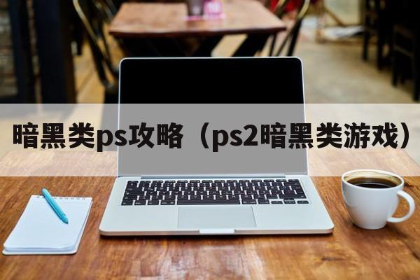 暗黑类ps攻略（ps2暗黑类游戏）