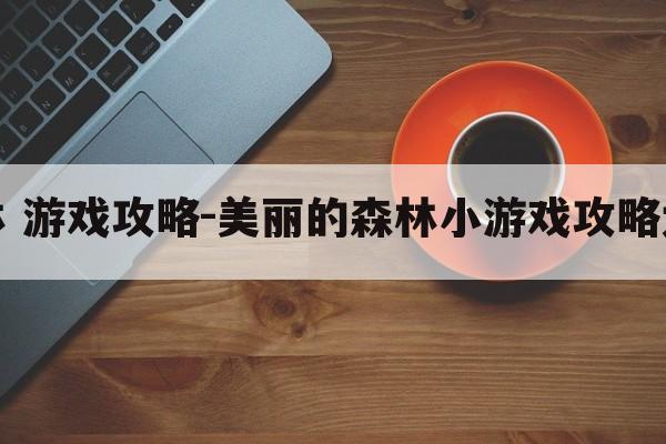 森林 游戏攻略-美丽的森林小游戏攻略大全