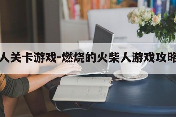 火柴人关卡游戏-燃烧的火柴人游戏攻略图文