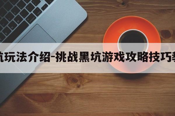 黑坑玩法介绍-挑战黑坑游戏攻略技巧教程