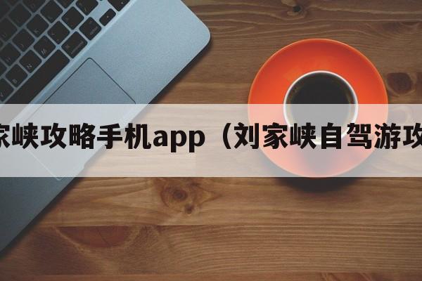 刘家峡攻略手机app（刘家峡自驾游攻略）