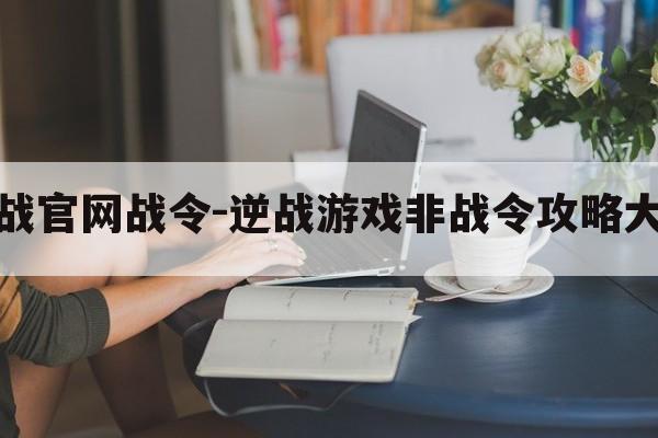 逆战官网战令-逆战游戏非战令攻略大全