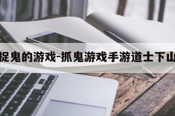 道士捉鬼的游戏-抓鬼游戏手游道士下山攻略