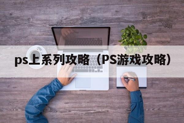 ps上系列攻略（PS游戏攻略）