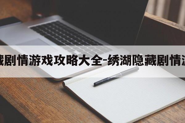 绣湖隐藏剧情游戏攻略大全-绣湖隐藏剧情游戏攻略