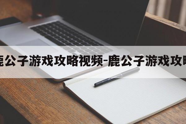 鹿公子游戏攻略视频-鹿公子游戏攻略