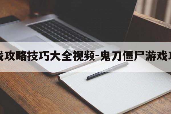 鬼刀僵尸游戏攻略技巧大全视频-鬼刀僵尸游戏攻略技巧大全