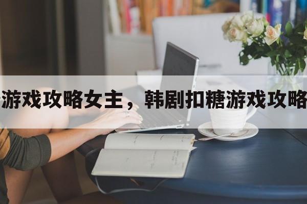 韩剧扣糖游戏攻略女主，韩剧扣糖游戏攻略女主是谁