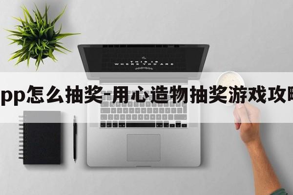 造物app怎么抽奖-用心造物抽奖游戏攻略图文