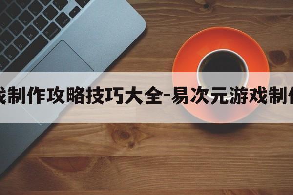 易次元游戏制作攻略技巧大全-易次元游戏制作攻略技巧