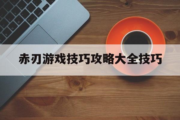 赤刃游戏技巧攻略大全技巧