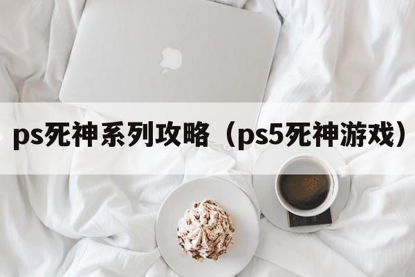 ps死神系列攻略（ps5死神游戏）