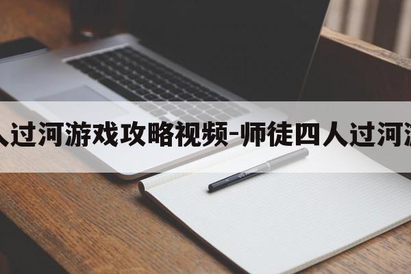 师徒四人过河游戏攻略视频-师徒四人过河游戏攻略