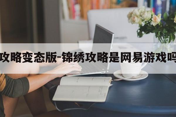 锦绣攻略变态版-锦绣攻略是网易游戏吗贴吧