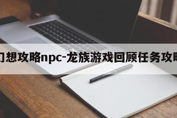 龙族幻想攻略npc-龙族游戏回顾任务攻略技巧