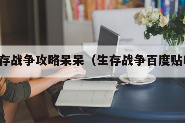 生存战争攻略呆呆（生存战争百度贴吧）