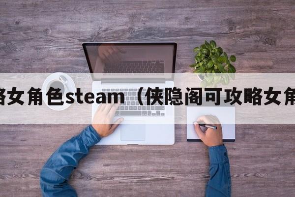 攻略女角色steam（侠隐阁可攻略女角色）