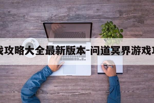 问道冥界游戏攻略大全最新版本-问道冥界游戏攻略大全最新