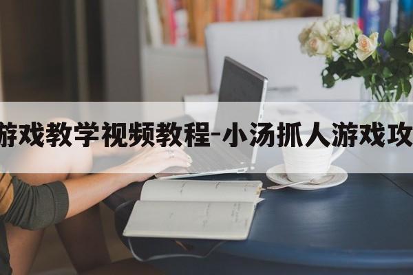 小汤2捉人游戏教学视频教程-小汤抓人游戏攻略大全图解