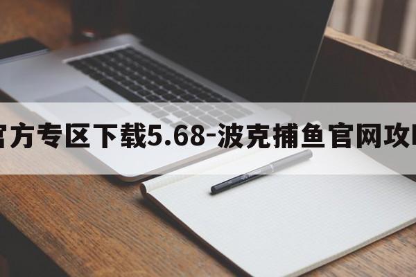 波克捕鱼官方专区下载5.68-波克捕鱼官网攻略游戏平台