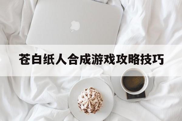 苍白纸人合成游戏攻略技巧