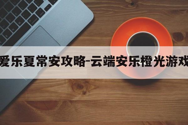 橙光云端爱乐夏常安攻略-云端安乐橙光游戏攻略大全