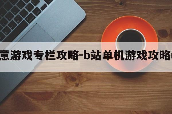 b站up随意游戏专栏攻略-b站单机游戏攻略up主推荐