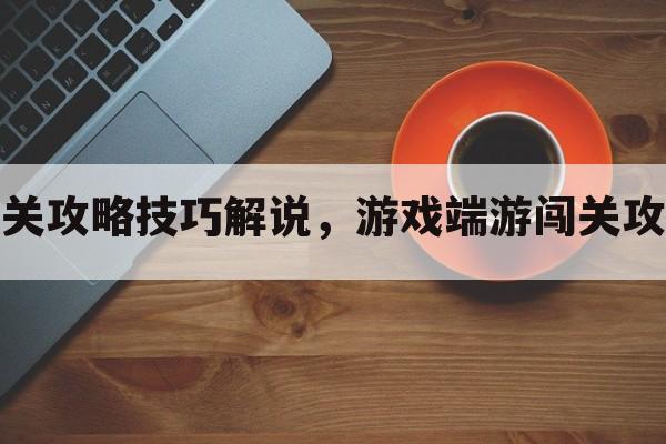 游戏端游闯关攻略技巧解说，游戏端游闯关攻略技巧解说