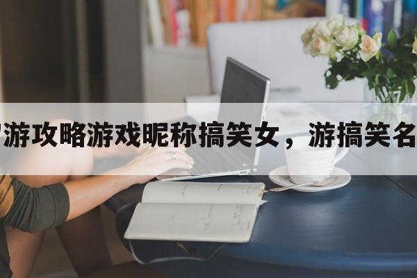 穷游攻略游戏昵称搞笑女，游搞笑名字