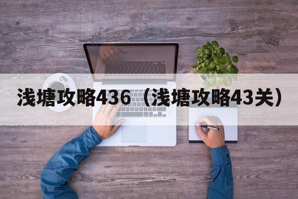 浅塘攻略436（浅塘攻略43关）