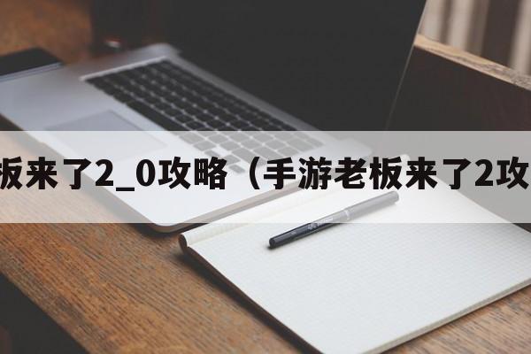 老板来了2_0攻略（手游老板来了2攻略）