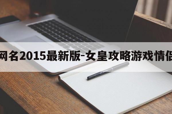 女王的情侣网名2015最新版-女皇攻略游戏情侣网名叫什么