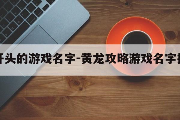 黄字开头的游戏名字-黄龙攻略游戏名字搞笑版