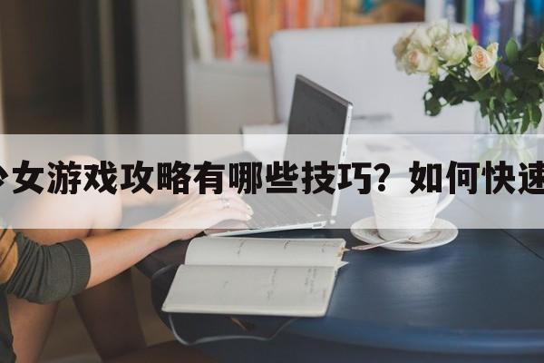 跳跃少女游戏攻略有哪些技巧？如何快速通关？