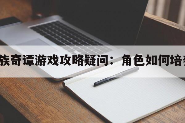 家族奇谭游戏攻略疑问：角色如何培养？