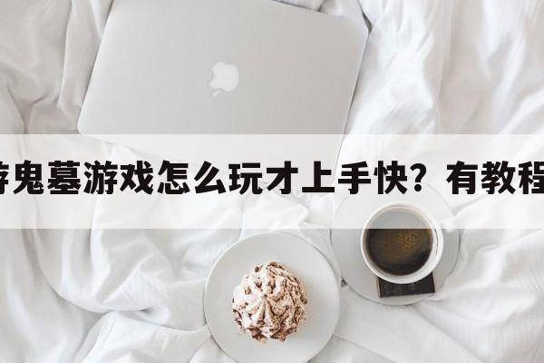 手游鬼墓游戏怎么玩才上手快？有教程吗？