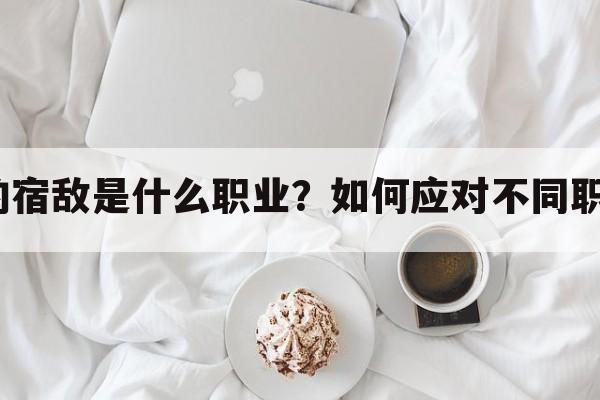 手游里面的宿敌是什么职业？如何应对不同职业的宿敌？