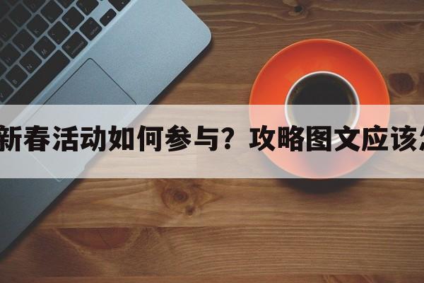 穿越手游新春活动如何参与？攻略图文应该怎么制作？