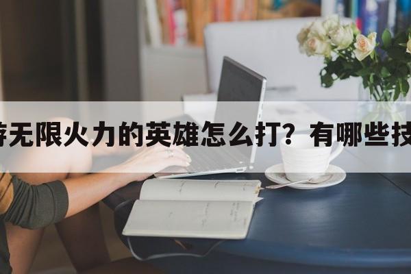 手游无限火力的英雄怎么打？有哪些技巧？