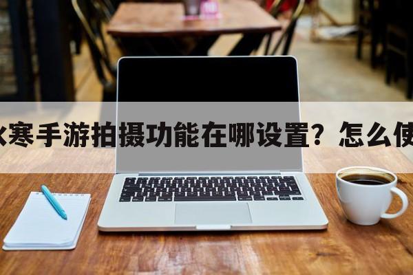 逆水寒手游拍摄功能在哪设置？怎么使用？