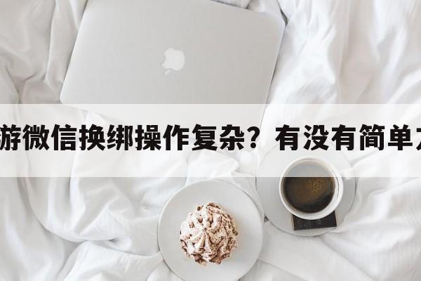 淘手游微信换绑操作复杂？有没有简单方法？