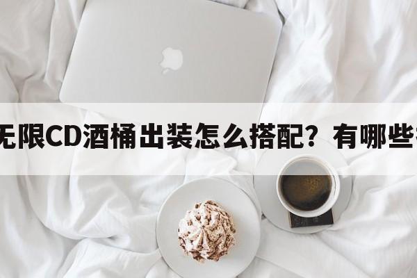 手游无限CD酒桶出装怎么搭配？有哪些推荐？