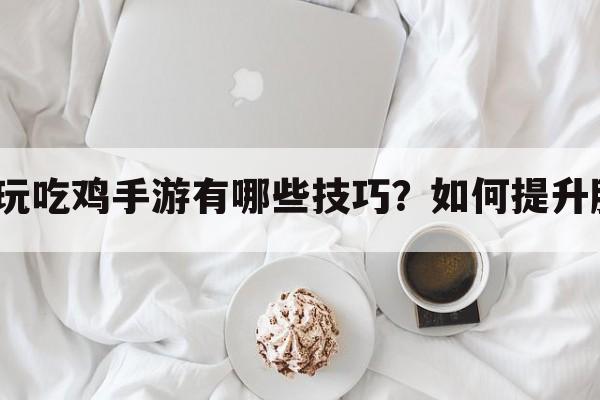 老手玩吃鸡手游有哪些技巧？如何提升胜率？