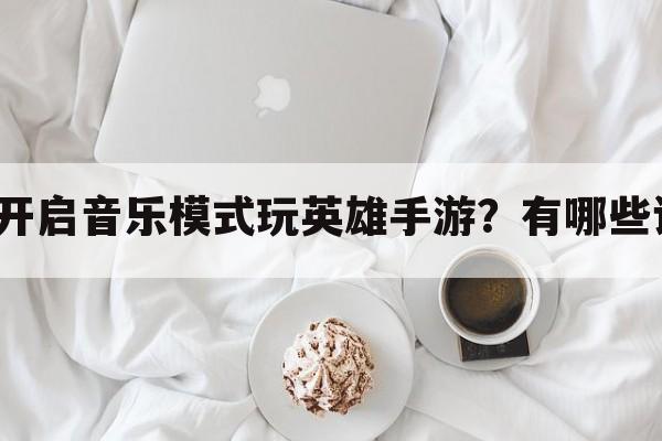 怎么开启音乐模式玩英雄手游？有哪些设置？