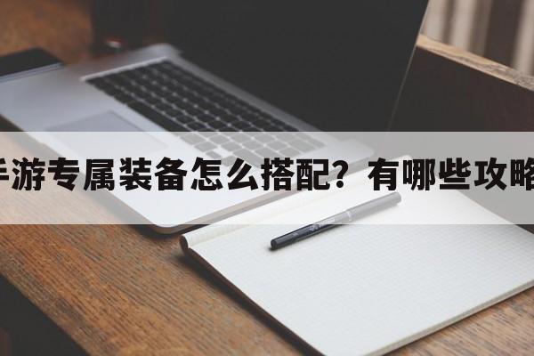 亮剑手游专属装备怎么搭配？有哪些攻略可用？