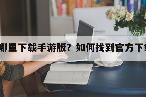 苹果在哪里下载手游版？如何找到官方下载渠道？