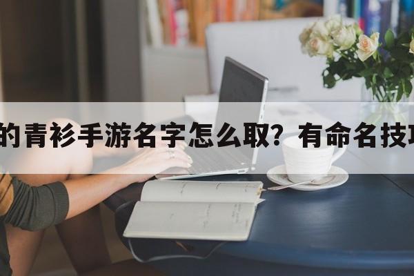 好听的青衫手游名字怎么取？有命名技巧吗？