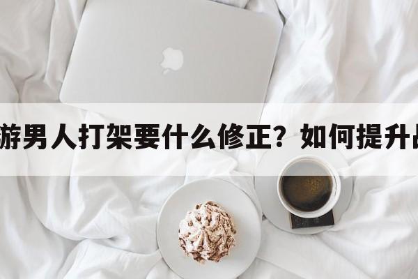 大话手游男人打架要什么修正？如何提升战斗力？